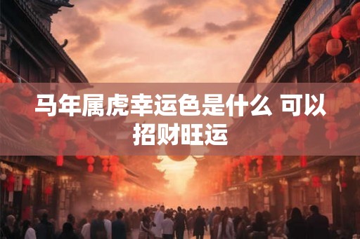 马年属虎幸运色是什么 可以招财旺运