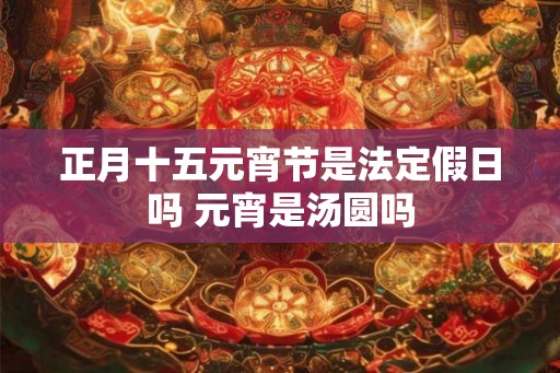 正月十五元宵节是法定假日吗 元宵是汤圆吗