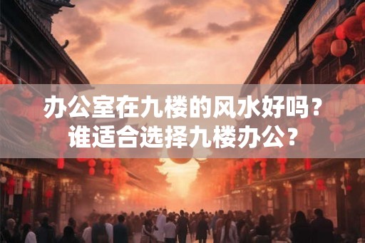 办公室在九楼的风水好吗？谁适合选择九楼办公？