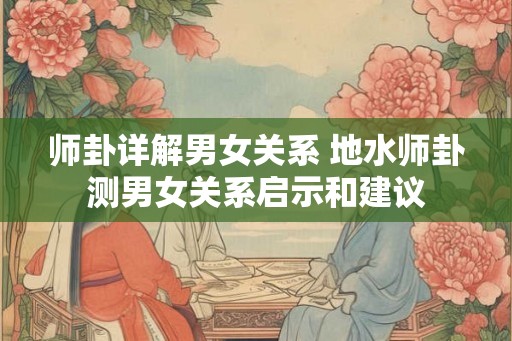 师卦详解男女关系 地水师卦测男女关系启示和建议