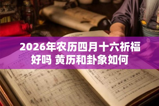 2026年农历四月十六祈福好吗 黄历和卦象如何