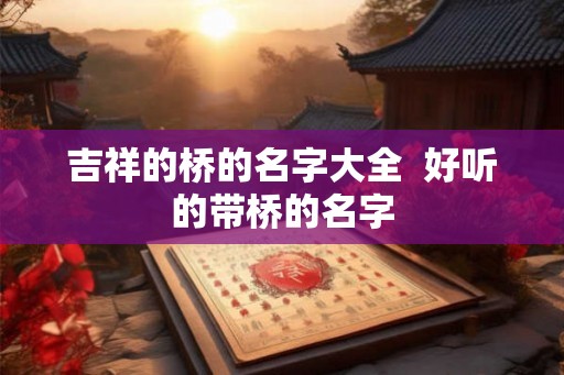 吉祥的桥的名字大全  好听的带桥的名字