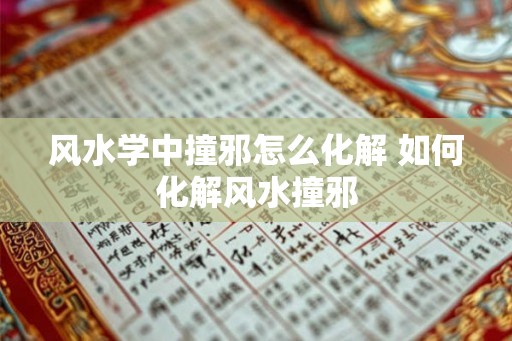 风水学中撞邪怎么化解 如何化解风水撞邪 风水学中撞邪怎么化解 如何化解风水撞邪