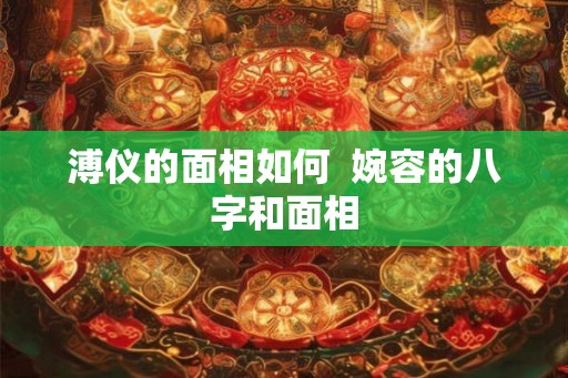 溥仪的面相如何  婉容的八字和面相