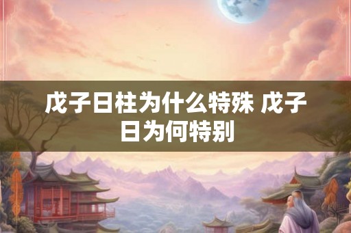 戊子日柱为什么特殊 戊子日为何特别