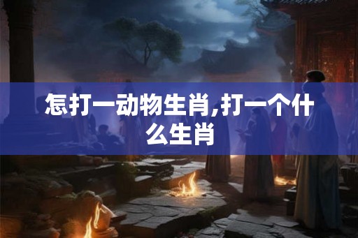 怎打一动物生肖,打一个什么生肖 怎打一动物生肖,打一个什么生肖