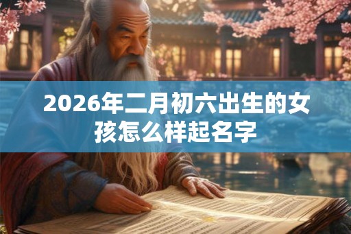 2026年二月初六出生的女孩怎么样起名字