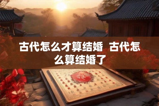 古代怎么才算结婚  古代怎么算结婚了
