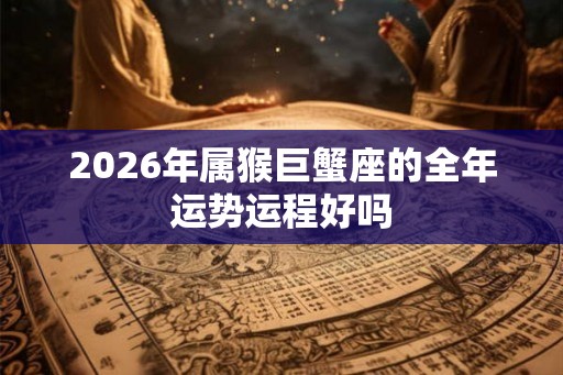 2026年属猴巨蟹座的全年运势运程好吗