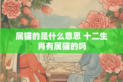 属猫的是什么意思 十二生肖有属猫的吗