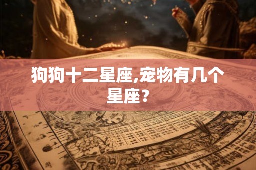 狗狗十二星座,宠物有几个星座? 狗狗十二星座,宠物有几个星座?