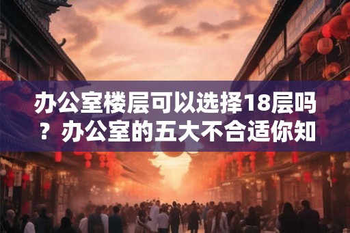 办公室楼层可以选择18层吗？办公室的五大不合适你知道几个？