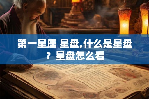 第一星座 星盘,什么是星盘?星盘怎么看 第一星座 星盘,什么是星盘?星盘怎么看