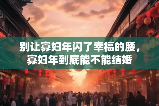 别让寡妇年闪了幸福的腰，寡妇年到底能不能结婚