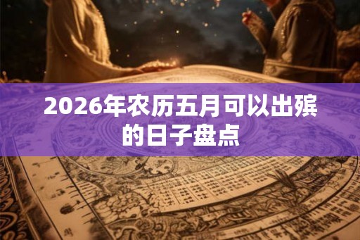 2026年农历五月可以出殡的日子盘点