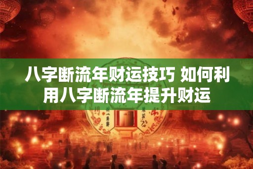 八字断流年财运技巧 如何利用八字断流年提升财运 八字断流年财运技巧 如何利用八字断流年提升财运