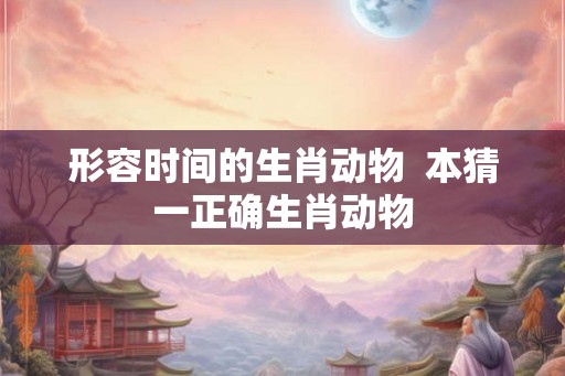 形容时间的生肖动物  本猜一正确生肖动物