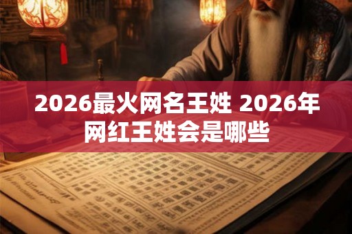 2026最火网名王姓 2026年网红王姓会是哪些