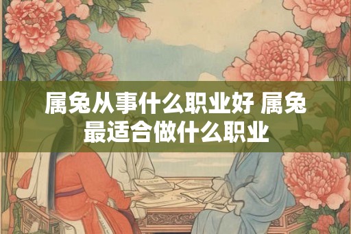 属兔从事什么职业好 属兔最适合做什么职业