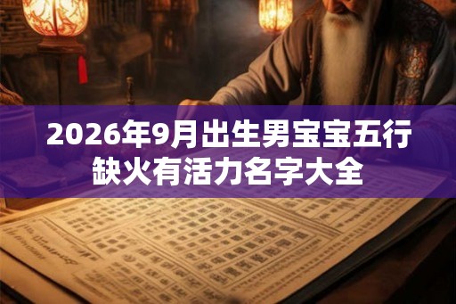 2026年9月出生男宝宝五行缺火有活力名字大全