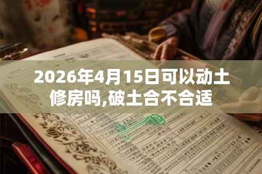 2026年4月15日可以动土修房吗,破土合不合适