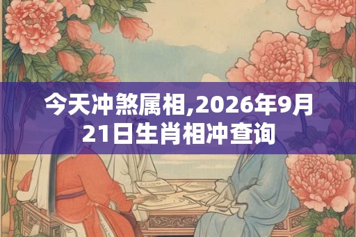今天冲煞属相,2026年9月21日生肖相冲查询