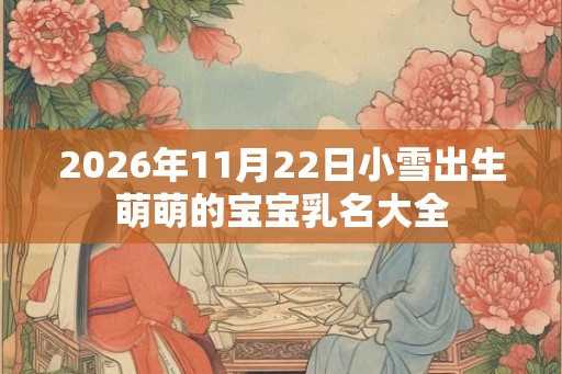 2026年11月22日小雪出生萌萌的宝宝乳名大全 2026年11月22日小雪出生萌萌的宝宝乳名大全