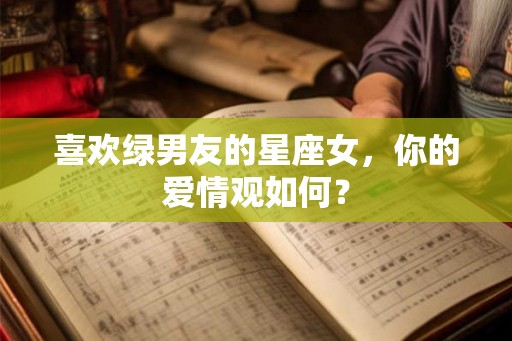喜欢绿男友的星座女，你的爱情观如何？