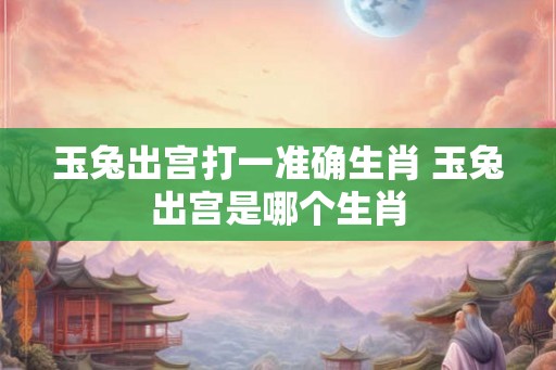 玉兔出宫打一准确生肖 玉兔出宫是哪个生肖