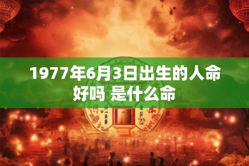 1977年6月3日出生的人命好吗 是什么命 1977年6月3日出生的人命好吗 是什么命