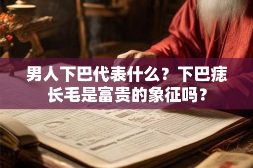 男人下巴代表什么？下巴痣长毛是富贵的象征吗？