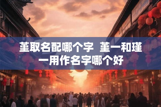 堇取名配哪个字  堇一和瑾一用作名字哪个好