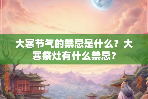 大寒节气的禁忌是什么?大寒祭灶有什么禁忌? 大寒节气的禁忌是什么?大寒祭灶有什么禁忌?