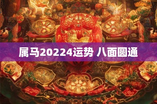 属马20224运势 八面圆通