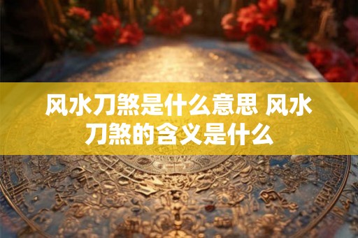 风水刀煞是什么意思 风水刀煞的含义是什么 风水刀煞是什么意思 风水刀煞的含义是什么