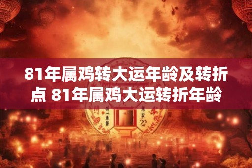 81年属鸡转大运年龄及转折点 81年属鸡大运转折年龄是多少 81年属鸡转大运年龄及转折点 81年属鸡大运转折年龄是多少