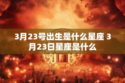 3月23号出生是什么星座 3月23日星座是什么 3月23号出生是什么星座 3月23日星座是什么
