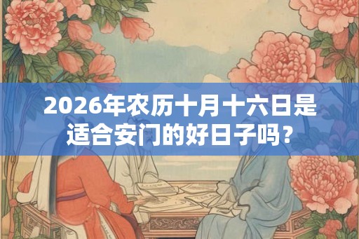 2026年农历十月十六日是适合安门的好日子吗？