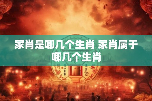 家肖是哪几个生肖 家肖属于哪几个生肖
