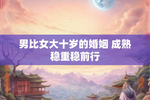 男比女大十岁的婚姻 成熟稳重稳前行 男比女大十岁的婚姻 成熟稳重稳前行