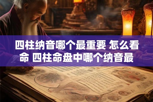 四柱纳音哪个最重要 怎么看命 四柱命盘中哪个纳音最重要