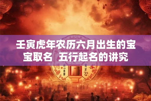 壬寅虎年农历六月出生的宝宝取名 五行起名的讲究 壬寅虎年农历六月出生的宝宝取名 五行起名的讲究