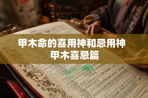 甲木命的喜用神和忌用神  甲木喜忌篇