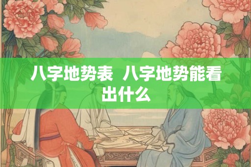 八字地势表  八字地势能看出什么