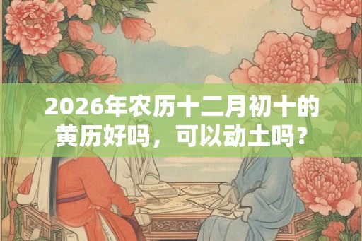 2026年农历十二月初十的黄历好吗，可以动土吗？