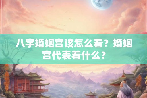 八字婚姻宫该怎么看？婚姻宫代表着什么？