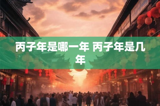 丙子年是哪一年 丙子年是几年