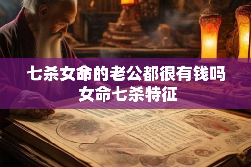 七杀女命的老公都很有钱吗 女命七杀特征 七杀女命的老公都很有钱吗 女命七杀特征