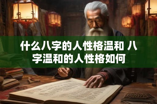 什么八字的人性格温和 八字温和的人性格如何 什么八字的人性格温和 八字温和的人性格如何