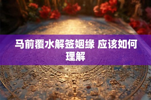 马前覆水解签姻缘 应该如何理解